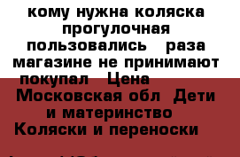 кому нужна коляска прогулочная пользовались 2 раза магазине не принимают покупал › Цена ­ 5 760 - Московская обл. Дети и материнство » Коляски и переноски   